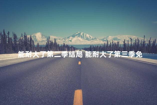 能耐大了第二季结局 能耐大了第三季免费